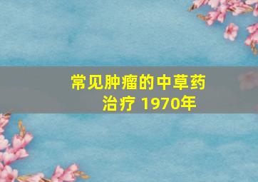 常见肿瘤的中草药治疗 1970年